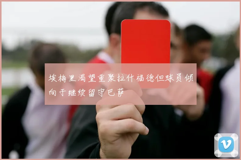 埃梅里渴望重聚拉什福德但球员倾向于继续留守巴萨